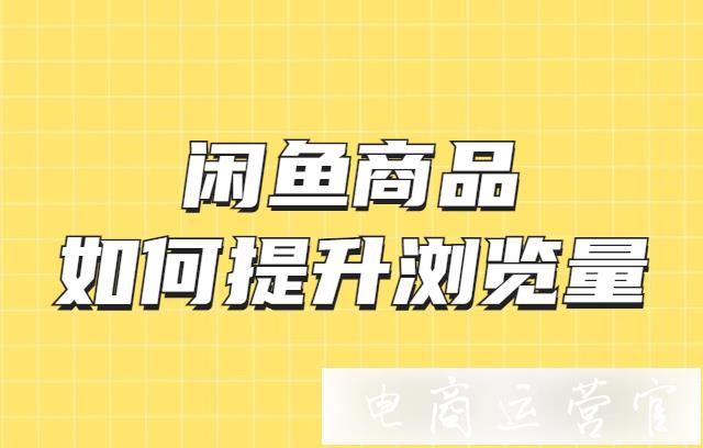 閑魚商品如何提升瀏覽量?閑魚商品提升瀏覽量的技巧